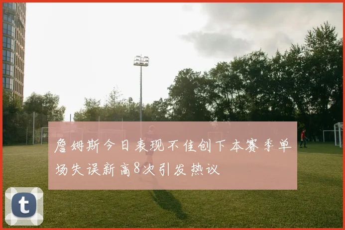 詹姆斯今日表现不佳创下本赛季单场失误新高8次引发热议
