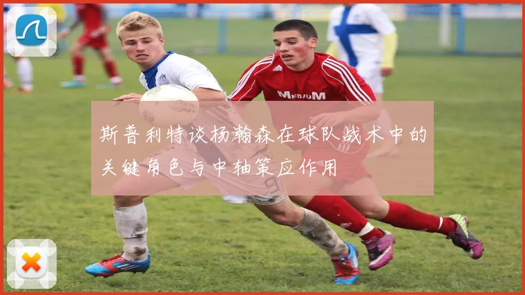 斯普利特谈杨瀚森在球队战术中的关键角色与中轴策应作用