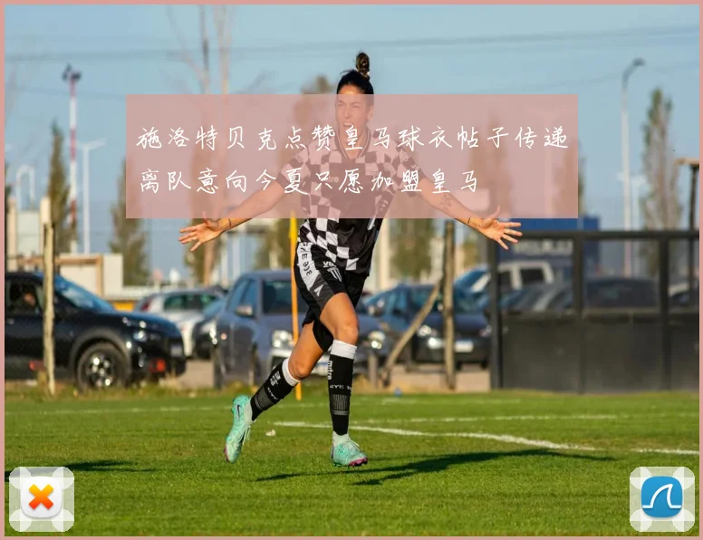 施洛特贝克点赞皇马球衣帖子传递离队意向今夏只愿加盟皇马