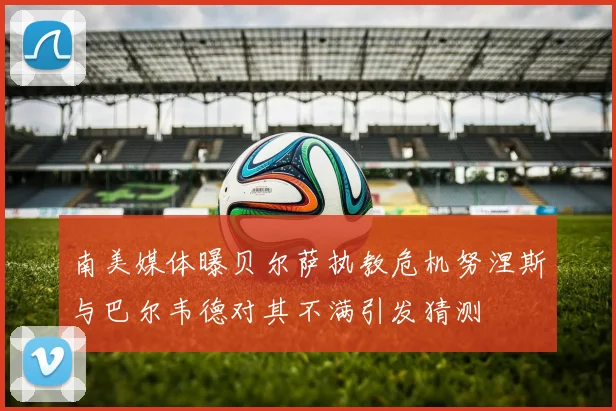 南美媒体曝贝尔萨执教危机努涅斯与巴尔韦德对其不满引发猜测