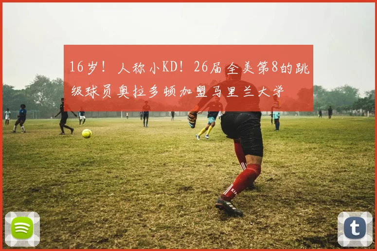 16岁！人称小KD！26届全美第8的跳级球员奥拉多顿加盟马里兰大学