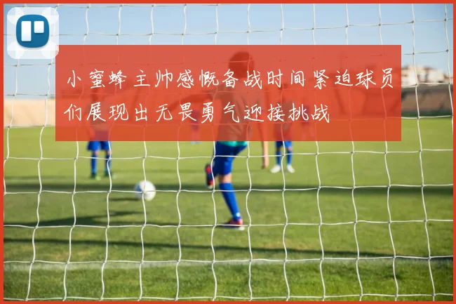 小蜜蜂主帅感慨备战时间紧迫球员们展现出无畏勇气迎接挑战