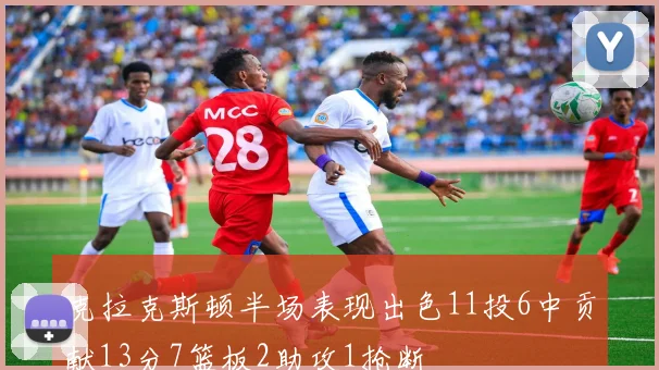 克拉克斯顿半场表现出色11投6中贡献13分7篮板2助攻1抢断