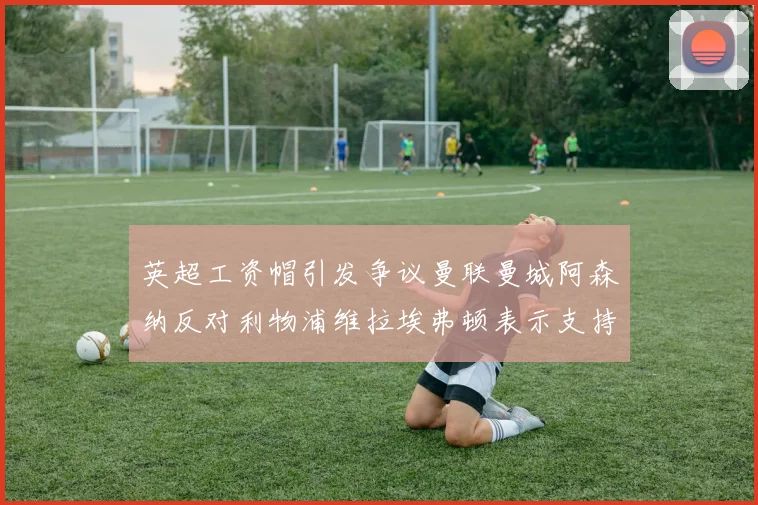 英超工资帽引发争议曼联曼城阿森纳反对利物浦维拉埃弗顿表示支持