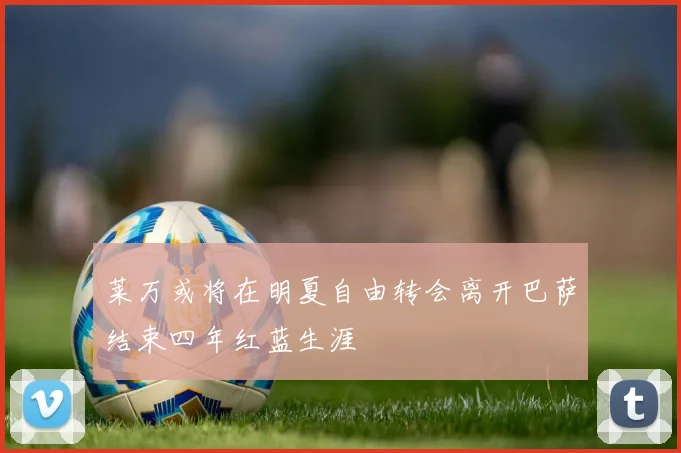 莱万或将在明夏自由转会离开巴萨结束四年红蓝生涯