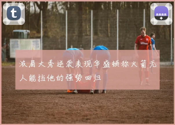 浓眉大秀逆袭表现华盛顿称火箭无人能挡他的强势回归