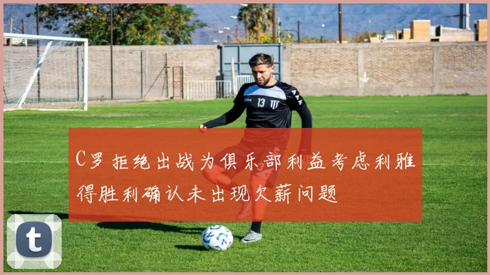 C罗拒绝出战为俱乐部利益考虑利雅得胜利确认未出现欠薪问题