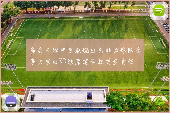 乌度卡称申京表现出色助力球队竞争力明白KD缺席需承担更多责任