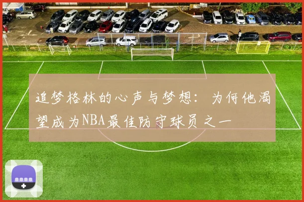 追梦格林的心声与梦想：为何他渴望成为NBA最佳防守球员之一