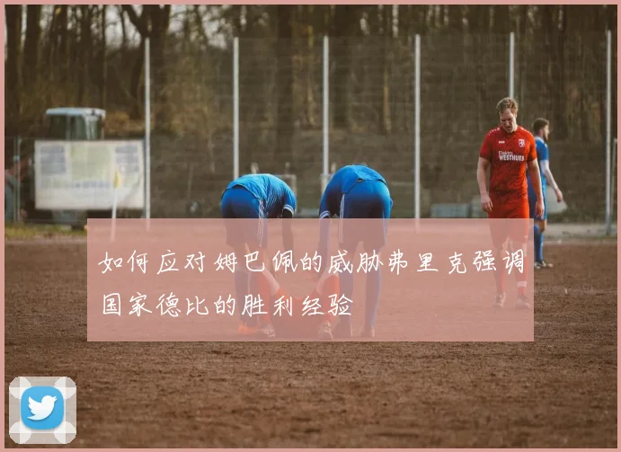 如何应对姆巴佩的威胁弗里克强调国家德比的胜利经验