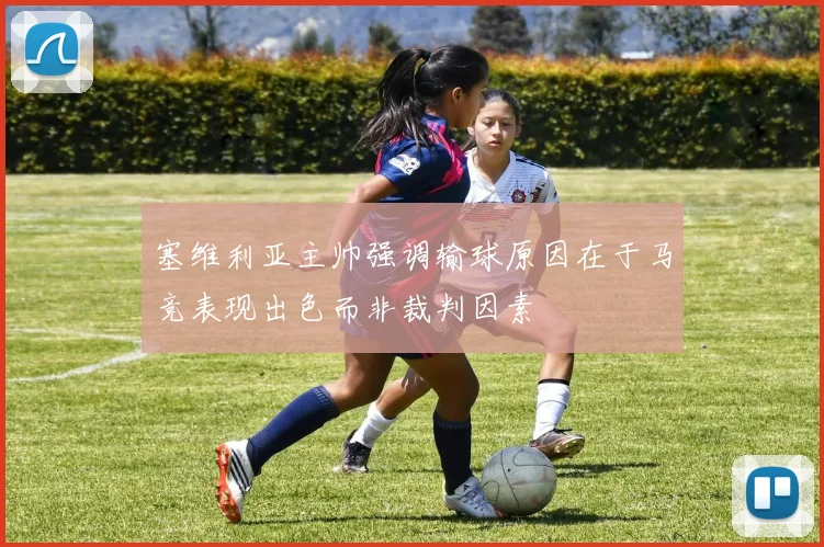 塞维利亚主帅强调输球原因在于马竞表现出色而非裁判因素