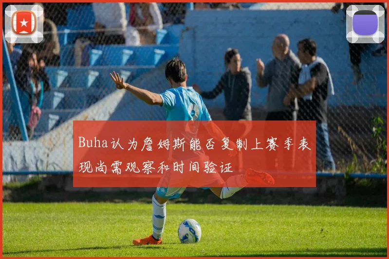 Buha认为詹姆斯能否复制上赛季表现尚需观察和时间验证