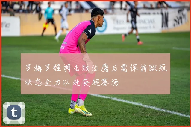 罗梅罗强调击败法鹰后需保持欧冠状态全力以赴英超赛场