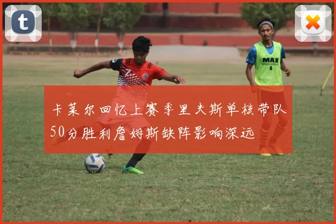卡莱尔回忆上赛季里夫斯单核带队50分胜利詹姆斯缺阵影响深远