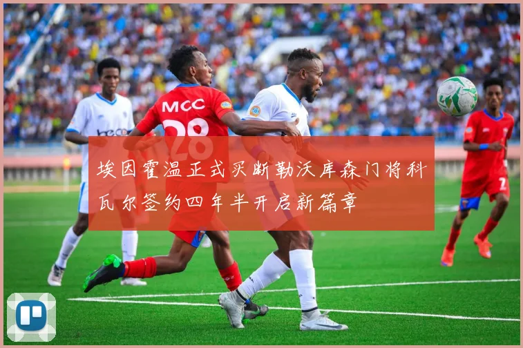 埃因霍温正式买断勒沃库森门将科瓦尔签约四年半开启新篇章