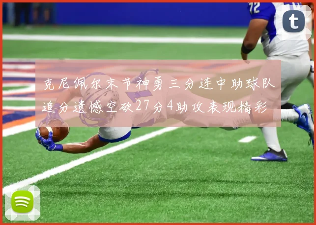 克尼佩尔末节神勇三分连中助球队追分遗憾空砍27分4助攻表现精彩