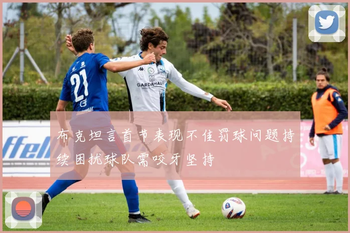 布克坦言首节表现不佳罚球问题持续困扰球队需咬牙坚持