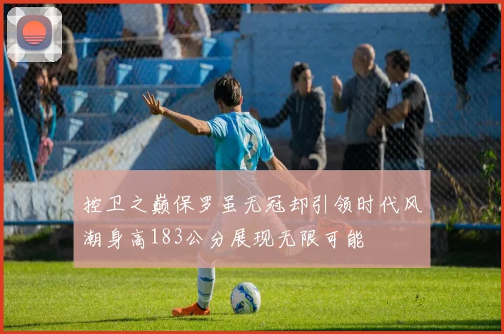 控卫之巅保罗虽无冠却引领时代风潮身高183公分展现无限可能