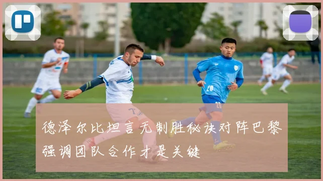 德泽尔比坦言无制胜秘诀对阵巴黎强调团队合作才是关键