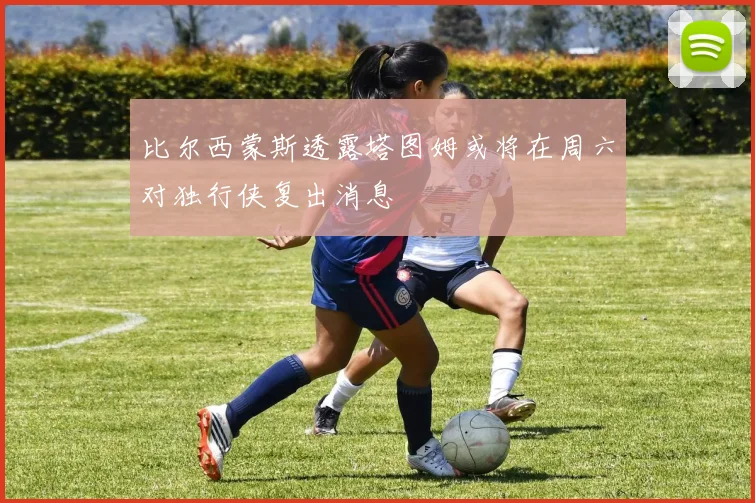 比尔西蒙斯透露塔图姆或将在周六对独行侠复出消息