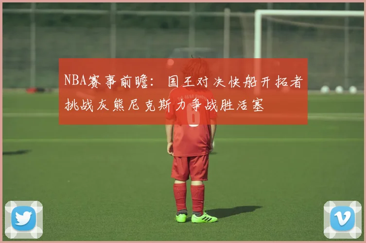 NBA赛事前瞻：国王对决快船开拓者挑战灰熊尼克斯力争战胜活塞