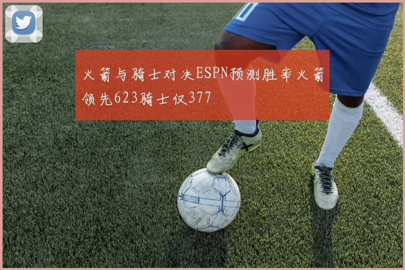 火箭与骑士对决ESPN预测胜率火箭领先623骑士仅377
