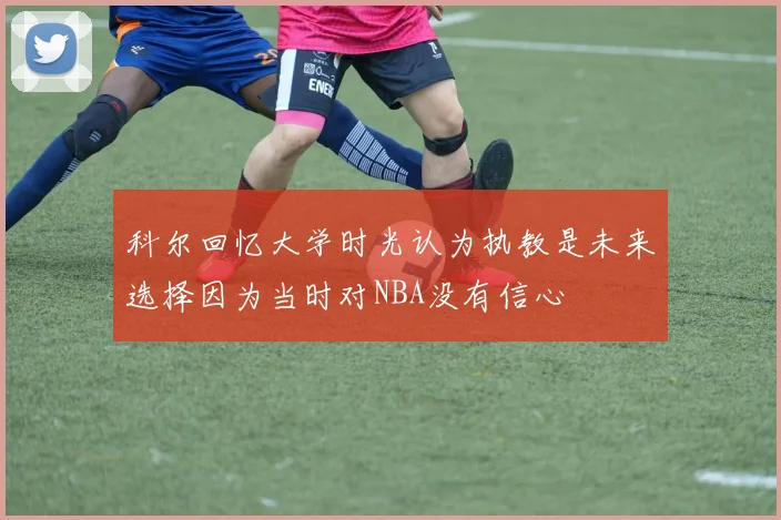 科尔回忆大学时光认为执教是未来选择因为当时对NBA没有信心