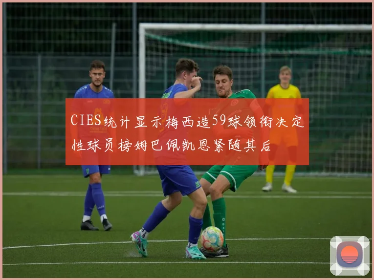 CIES统计显示梅西造59球领衔决定性球员榜姆巴佩凯恩紧随其后