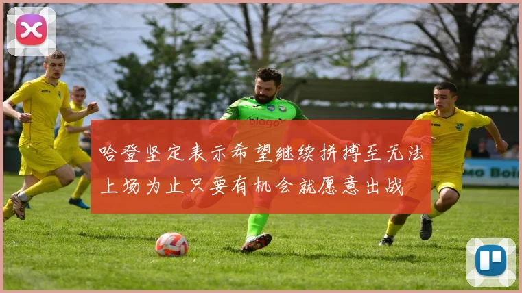 哈登坚定表示希望继续拼搏至无法上场为止只要有机会就愿意出战