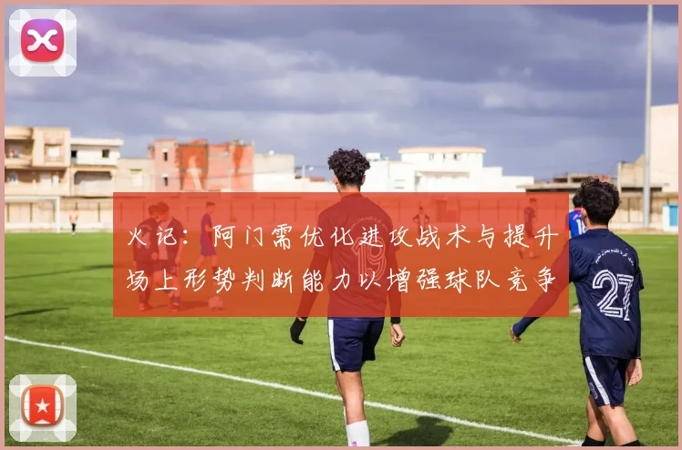 火记：阿门需优化进攻战术与提升场上形势判断能力以增强球队竞争力