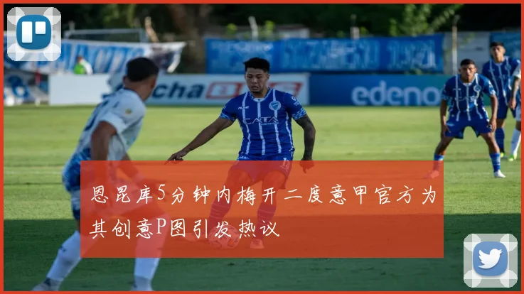 恩昆库5分钟内梅开二度意甲官方为其创意P图引发热议