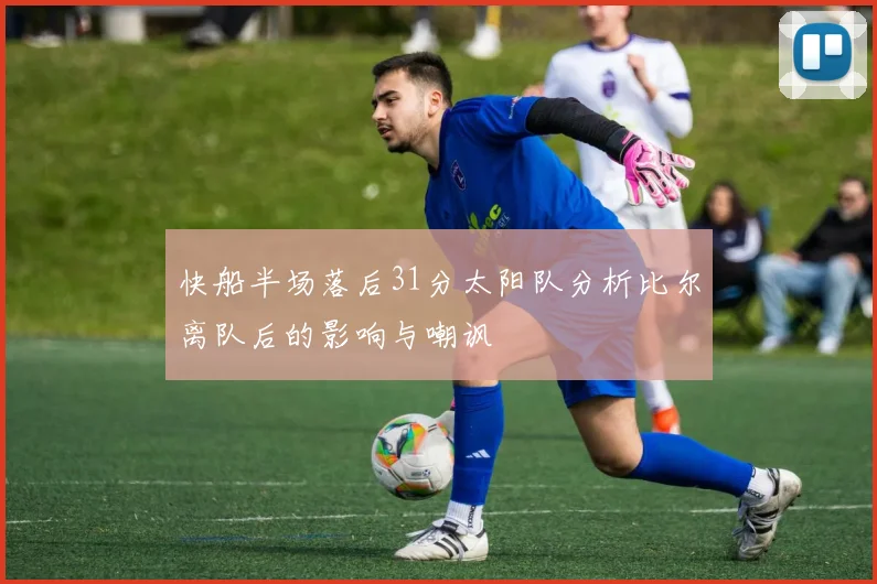 快船半场落后31分太阳队分析比尔离队后的影响与嘲讽