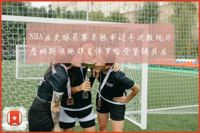 NBA历史球员赛季胜率过半次数统计詹姆斯领跑邓肯保罗哈登紧随其后