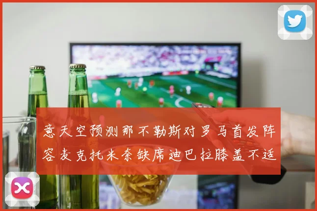 意天空预测那不勒斯对罗马首发阵容麦克托米奈缺席迪巴拉膝盖不适情况分析