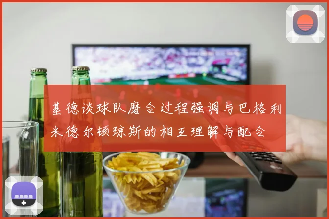 基德谈球队磨合过程强调与巴格利米德尔顿琼斯的相互理解与配合