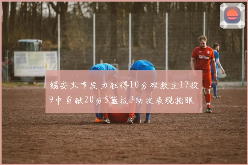锡安末节发力独得10分难救主17投9中贡献20分5篮板3助攻表现抢眼