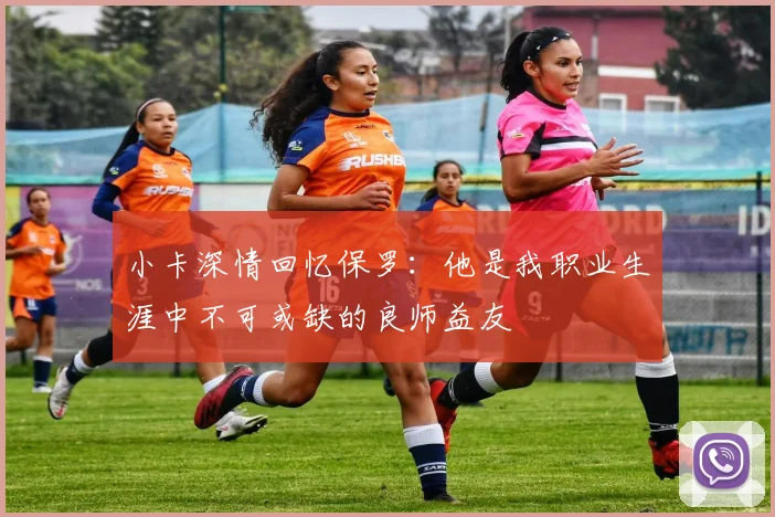 小卡深情回忆保罗：他是我职业生涯中不可或缺的良师益友