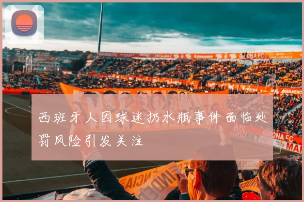 西班牙人因球迷扔水瓶事件面临处罚风险引发关注