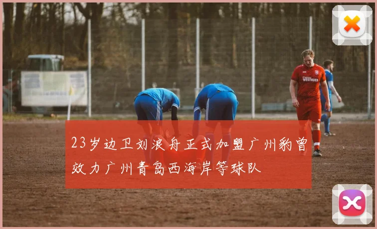 23岁边卫刘浪舟正式加盟广州豹曾效力广州青岛西海岸等球队