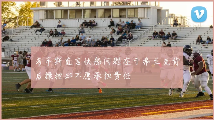 考辛斯直言快船问题在于弗兰克背后操控却不愿承担责任