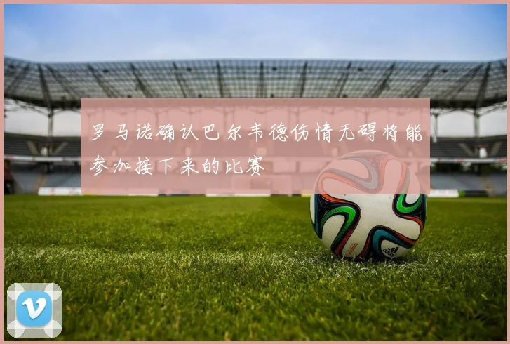 罗马诺确认巴尔韦德伤情无碍将能参加接下来的比赛