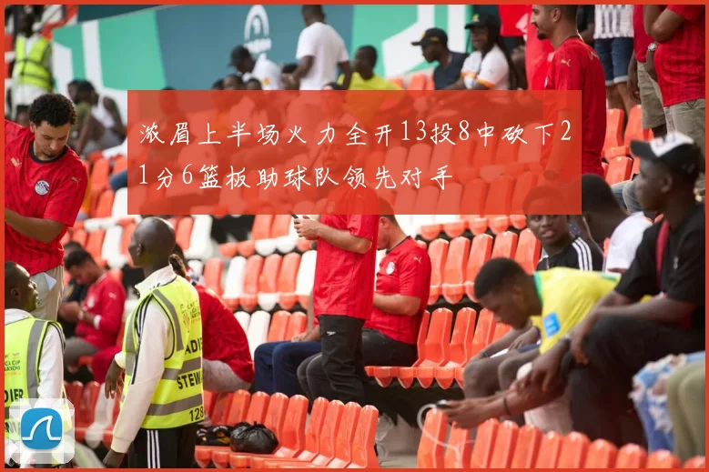 浓眉上半场火力全开13投8中砍下21分6篮板助球队领先对手