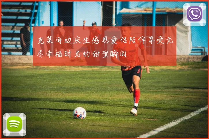 克莱海边庆生感恩爱侣陪伴享受无尽幸福时光的甜蜜瞬间