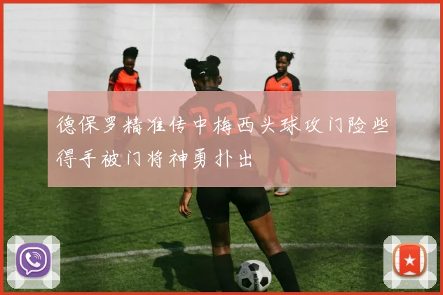 德保罗精准传中梅西头球攻门险些得手被门将神勇扑出