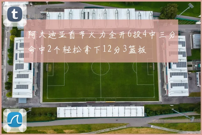 阿夫迪亚首节火力全开6投4中三分命中2个轻松拿下12分3篮板