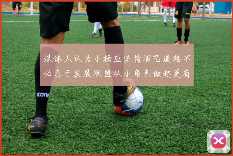 媒体人认为小杨应坚持演艺道路不必急于发展联盟从小角色做起更有前途