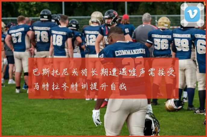 巴斯托尼或将长期遭遇嘘声需接受马特拉齐特训提升自我