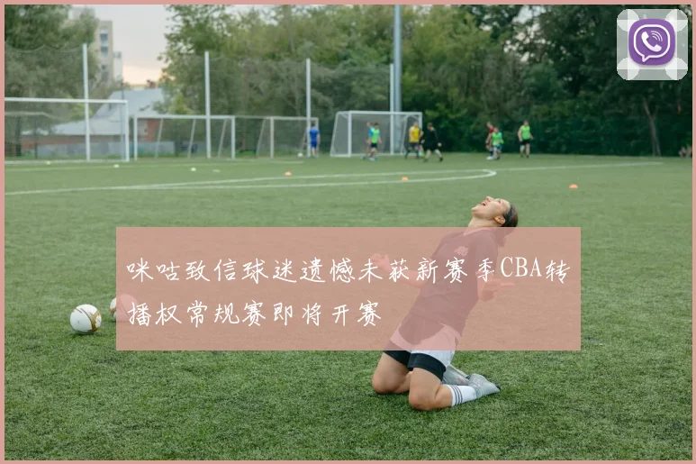 咪咕致信球迷遗憾未获新赛季CBA转播权常规赛即将开赛