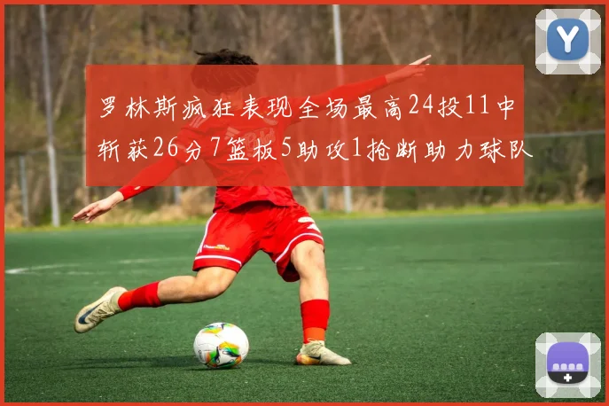 罗林斯疯狂表现全场最高24投11中斩获26分7篮板5助攻1抢断助力球队胜利
