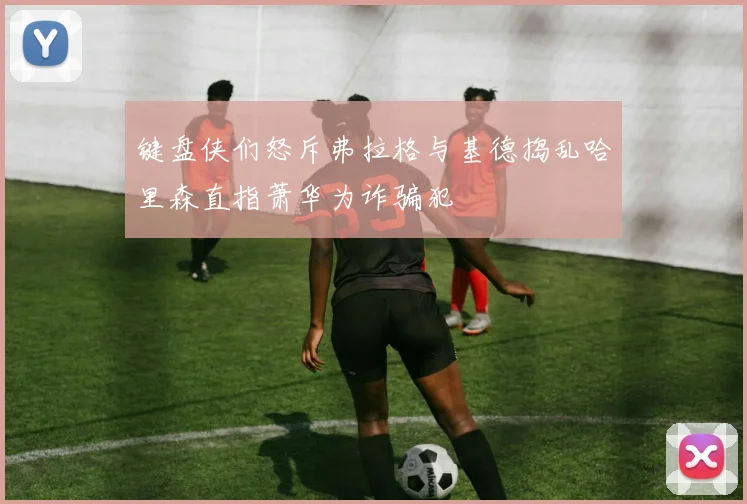 键盘侠们怒斥弗拉格与基德捣乱哈里森直指萧华为诈骗犯